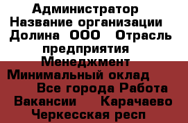 Администратор › Название организации ­ Долина, ООО › Отрасль предприятия ­ Менеджмент › Минимальный оклад ­ 20 000 - Все города Работа » Вакансии   . Карачаево-Черкесская респ.